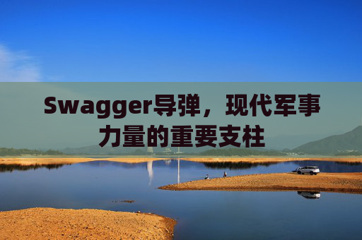 Swagger导弹,现代军事力量的重要支柱