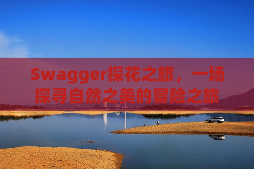 Swagger探花之旅,一场探寻自然之美的冒险之旅
